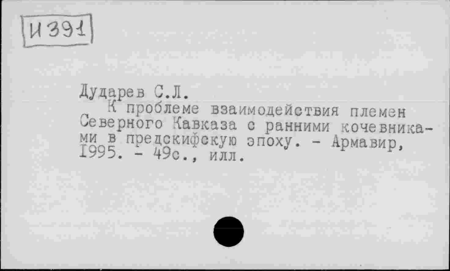 ﻿Дударев G.Л.
К проблеме взаимодействия племен неверного Кавказа с ранними кочевниками в прецскифскую эпоху. - Армавир, 1995. - 49с., илл.